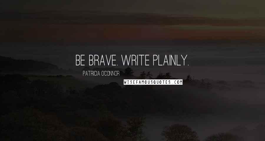 Patricia O'Connor Quotes: Be brave. Write plainly.