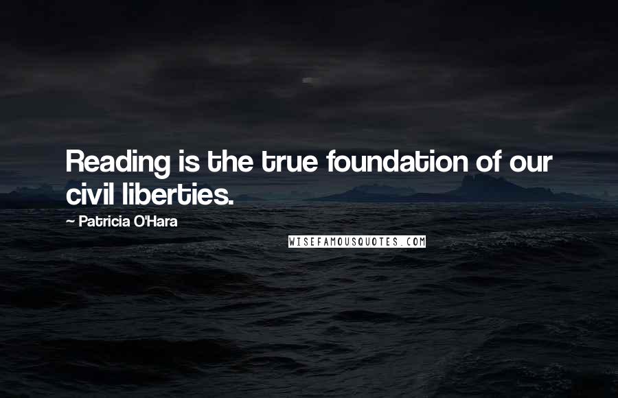 Patricia O'Hara Quotes: Reading is the true foundation of our civil liberties.
