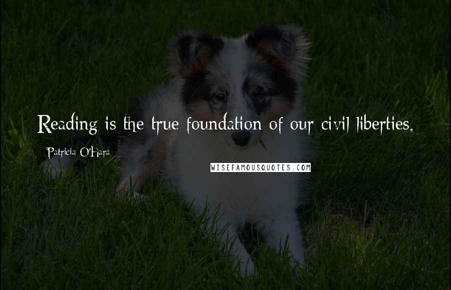 Patricia O'Hara Quotes: Reading is the true foundation of our civil liberties.