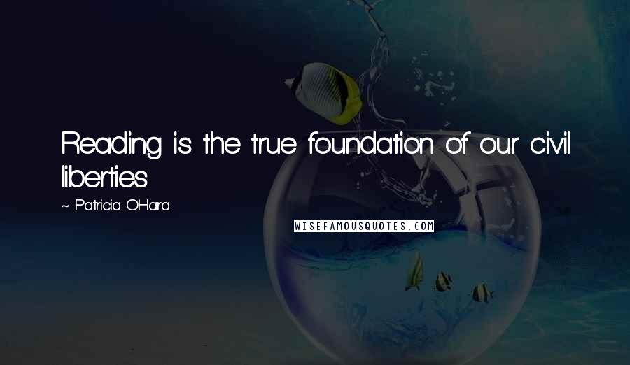 Patricia O'Hara Quotes: Reading is the true foundation of our civil liberties.