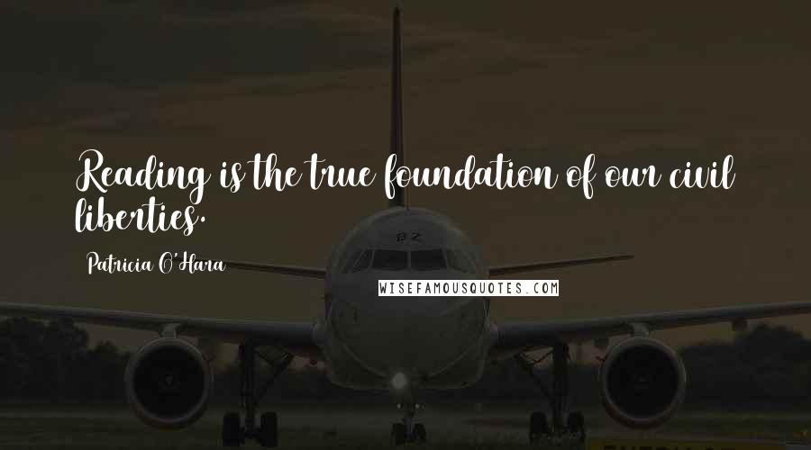 Patricia O'Hara Quotes: Reading is the true foundation of our civil liberties.