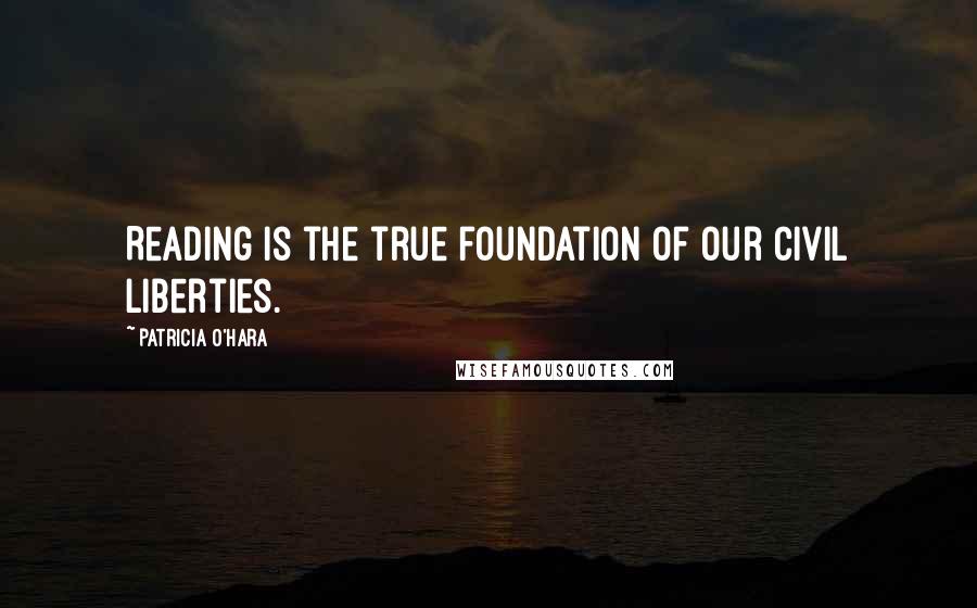 Patricia O'Hara Quotes: Reading is the true foundation of our civil liberties.