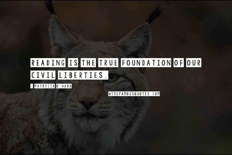 Patricia O'Hara Quotes: Reading is the true foundation of our civil liberties.