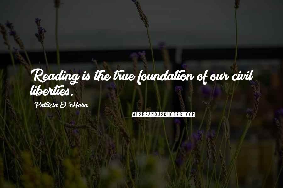 Patricia O'Hara Quotes: Reading is the true foundation of our civil liberties.