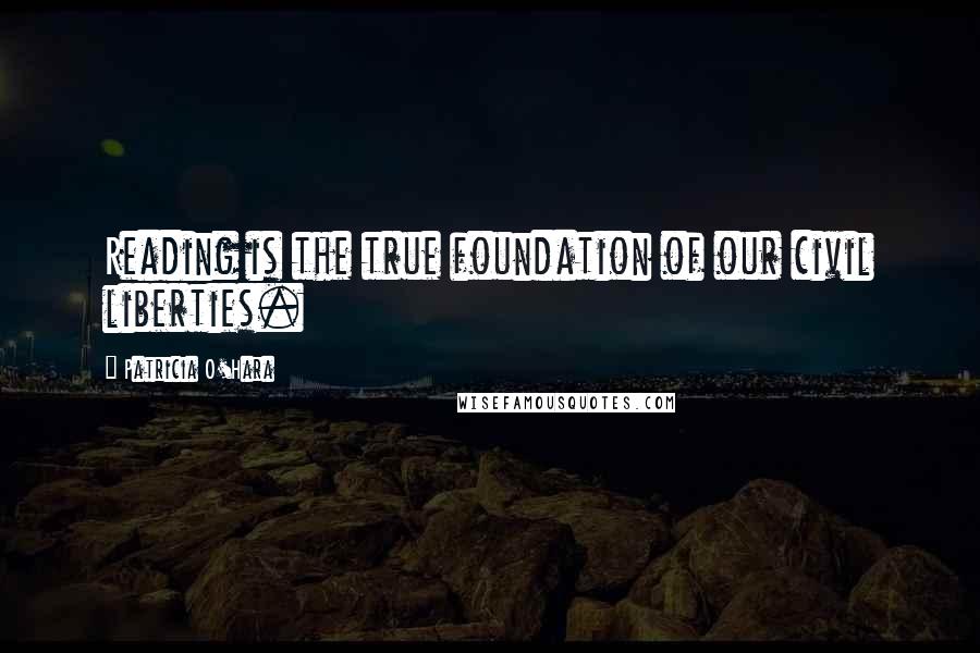 Patricia O'Hara Quotes: Reading is the true foundation of our civil liberties.