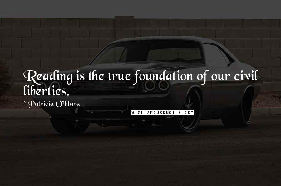 Patricia O'Hara Quotes: Reading is the true foundation of our civil liberties.