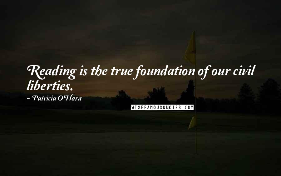 Patricia O'Hara Quotes: Reading is the true foundation of our civil liberties.