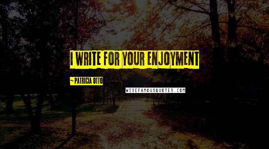 Patricia Otto Quotes: I write for your enjoyment