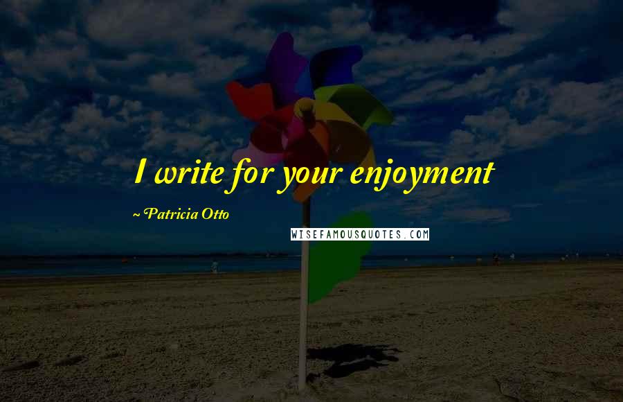 Patricia Otto Quotes: I write for your enjoyment