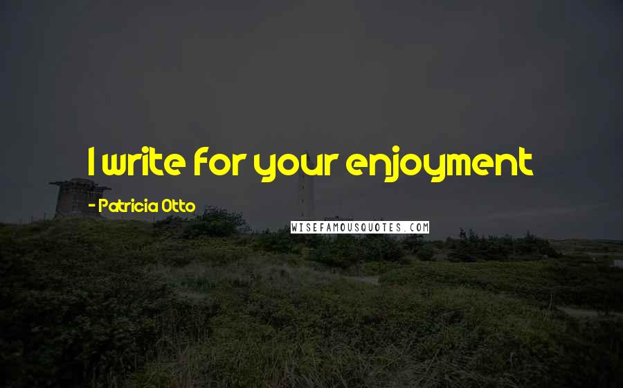 Patricia Otto Quotes: I write for your enjoyment