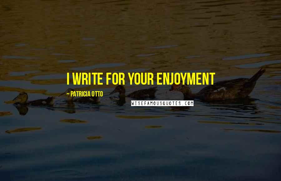 Patricia Otto Quotes: I write for your enjoyment