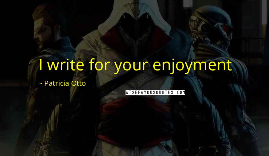 Patricia Otto Quotes: I write for your enjoyment