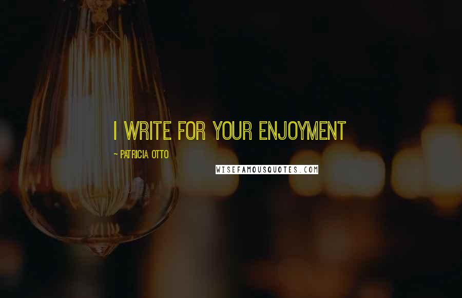 Patricia Otto Quotes: I write for your enjoyment