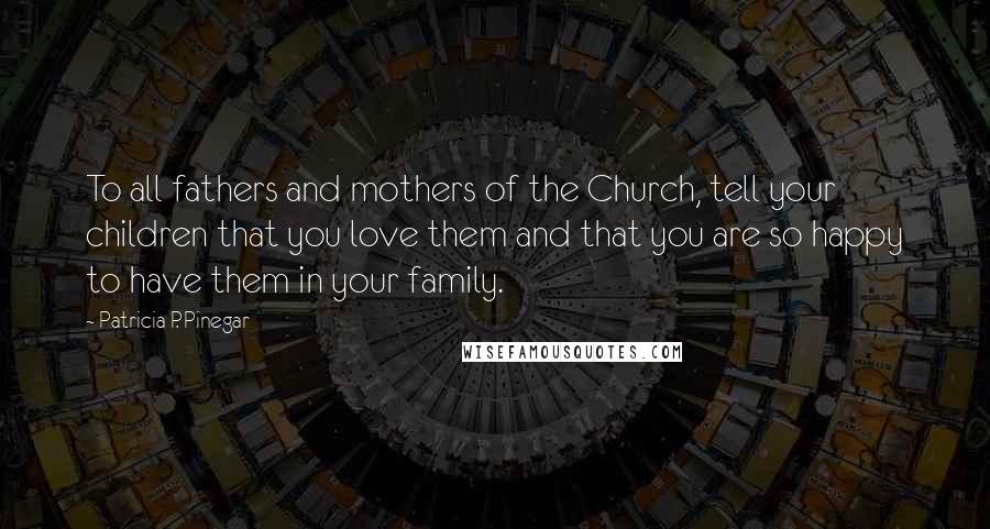Patricia P. Pinegar Quotes: To all fathers and mothers of the Church, tell your children that you love them and that you are so happy to have them in your family.