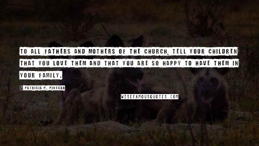 Patricia P. Pinegar Quotes: To all fathers and mothers of the Church, tell your children that you love them and that you are so happy to have them in your family.