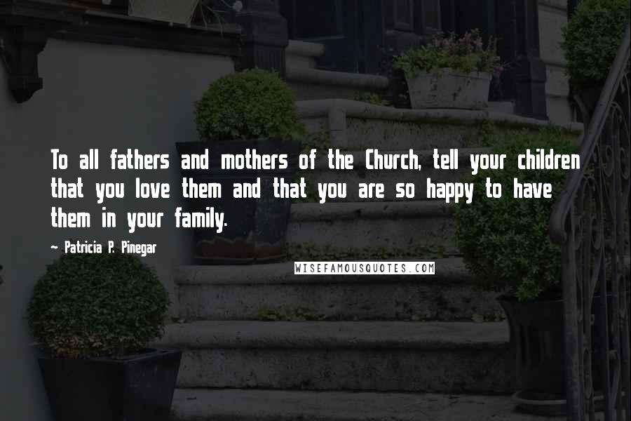 Patricia P. Pinegar Quotes: To all fathers and mothers of the Church, tell your children that you love them and that you are so happy to have them in your family.