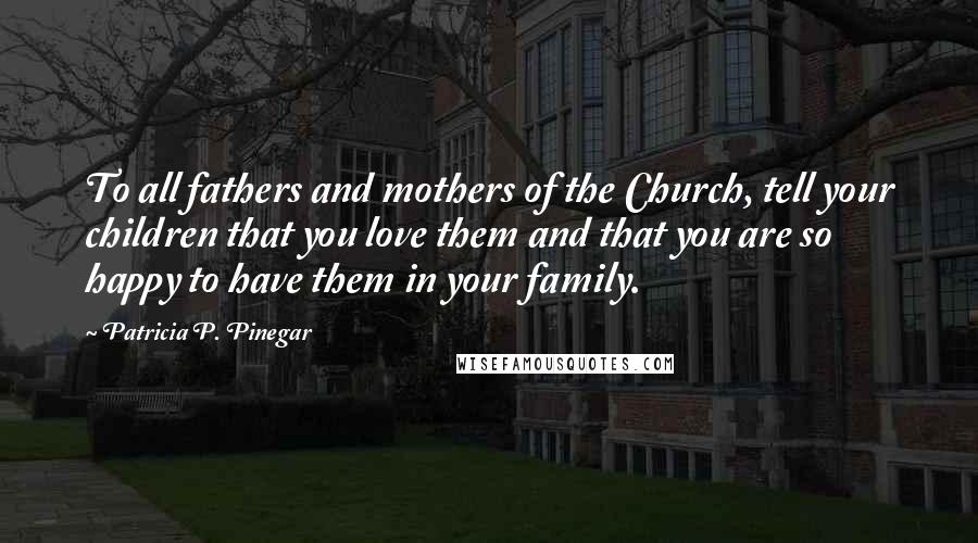 Patricia P. Pinegar Quotes: To all fathers and mothers of the Church, tell your children that you love them and that you are so happy to have them in your family.
