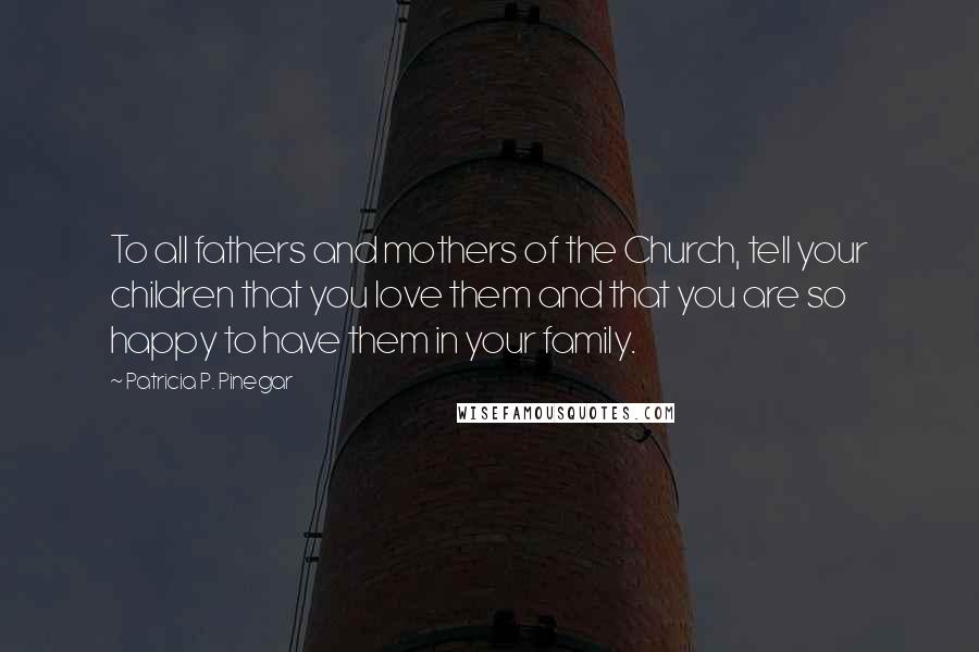 Patricia P. Pinegar Quotes: To all fathers and mothers of the Church, tell your children that you love them and that you are so happy to have them in your family.