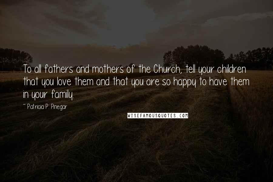 Patricia P. Pinegar Quotes: To all fathers and mothers of the Church, tell your children that you love them and that you are so happy to have them in your family.