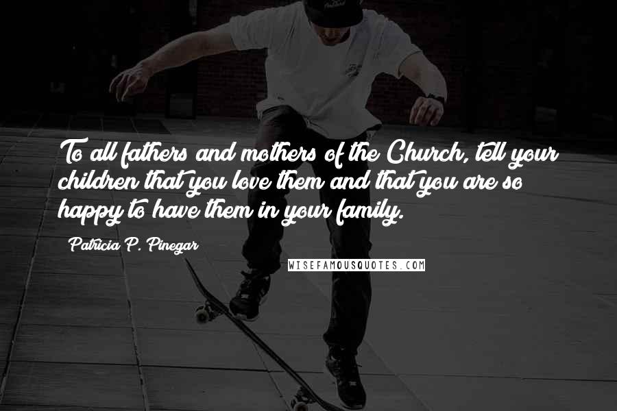Patricia P. Pinegar Quotes: To all fathers and mothers of the Church, tell your children that you love them and that you are so happy to have them in your family.