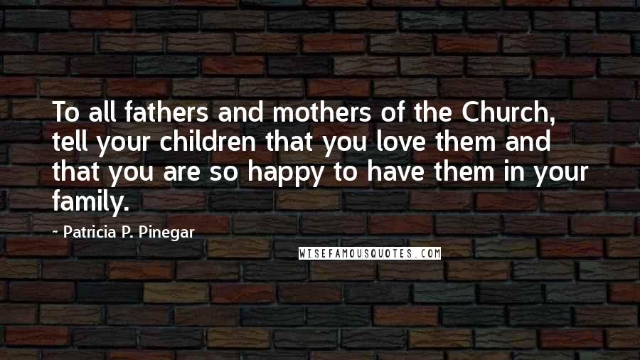 Patricia P. Pinegar Quotes: To all fathers and mothers of the Church, tell your children that you love them and that you are so happy to have them in your family.