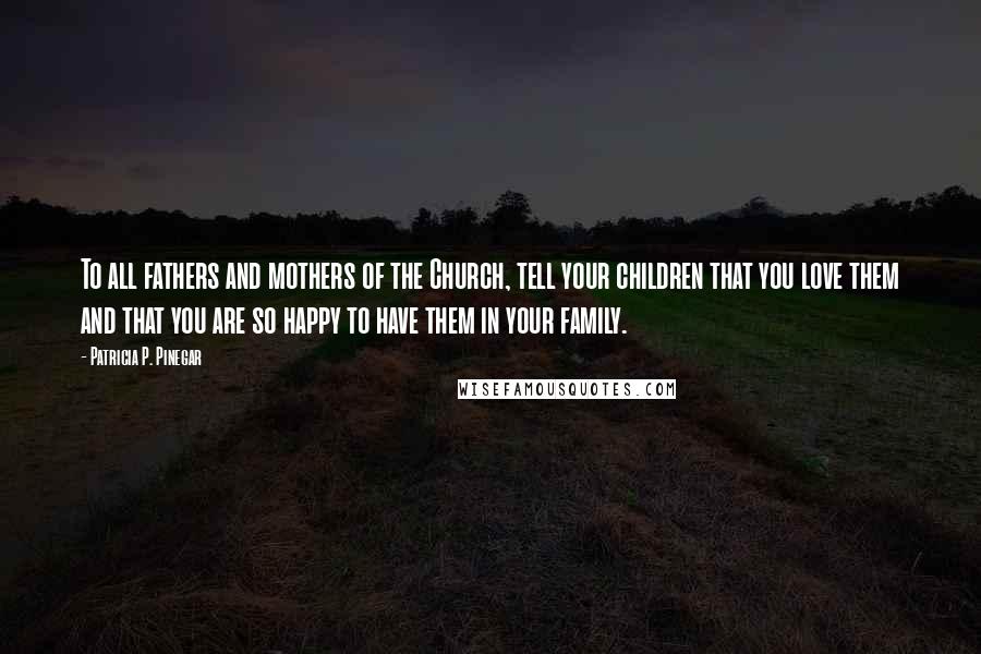 Patricia P. Pinegar Quotes: To all fathers and mothers of the Church, tell your children that you love them and that you are so happy to have them in your family.