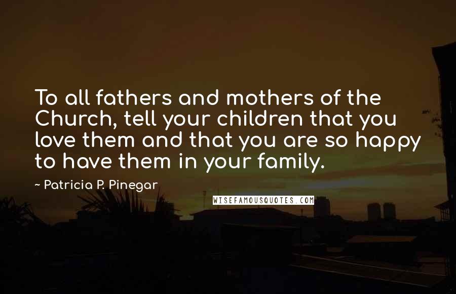 Patricia P. Pinegar Quotes: To all fathers and mothers of the Church, tell your children that you love them and that you are so happy to have them in your family.