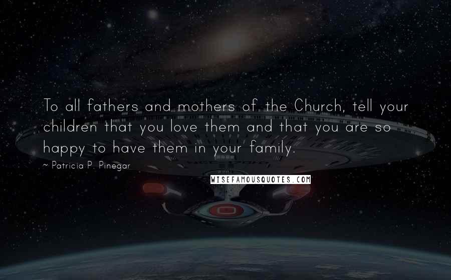 Patricia P. Pinegar Quotes: To all fathers and mothers of the Church, tell your children that you love them and that you are so happy to have them in your family.