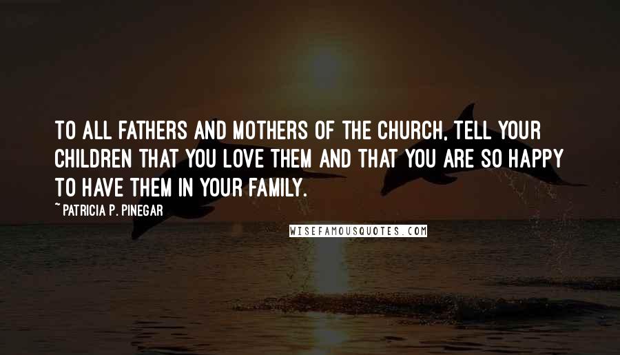 Patricia P. Pinegar Quotes: To all fathers and mothers of the Church, tell your children that you love them and that you are so happy to have them in your family.