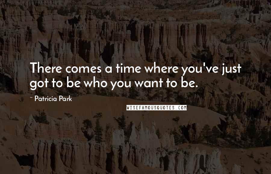 Patricia Park Quotes: There comes a time where you've just got to be who you want to be.