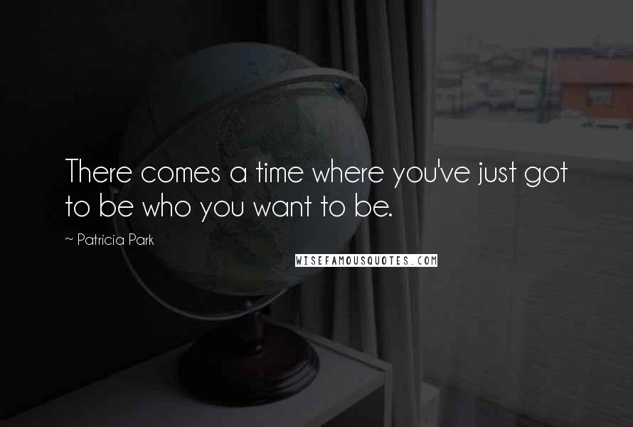 Patricia Park Quotes: There comes a time where you've just got to be who you want to be.