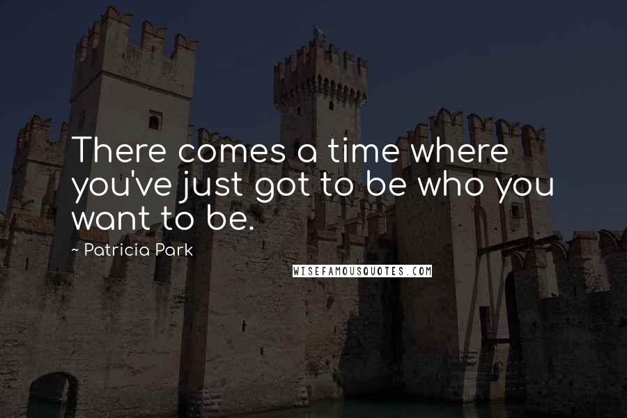 Patricia Park Quotes: There comes a time where you've just got to be who you want to be.