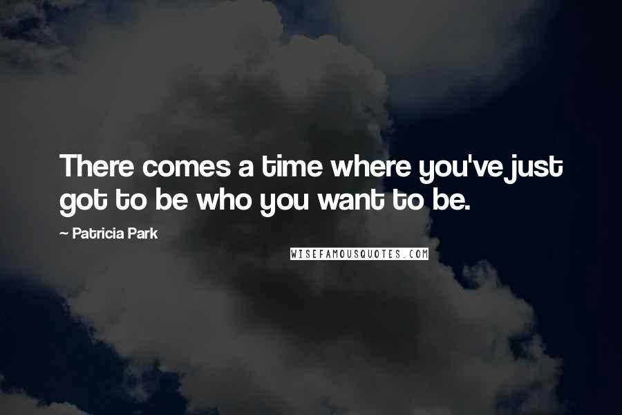 Patricia Park Quotes: There comes a time where you've just got to be who you want to be.