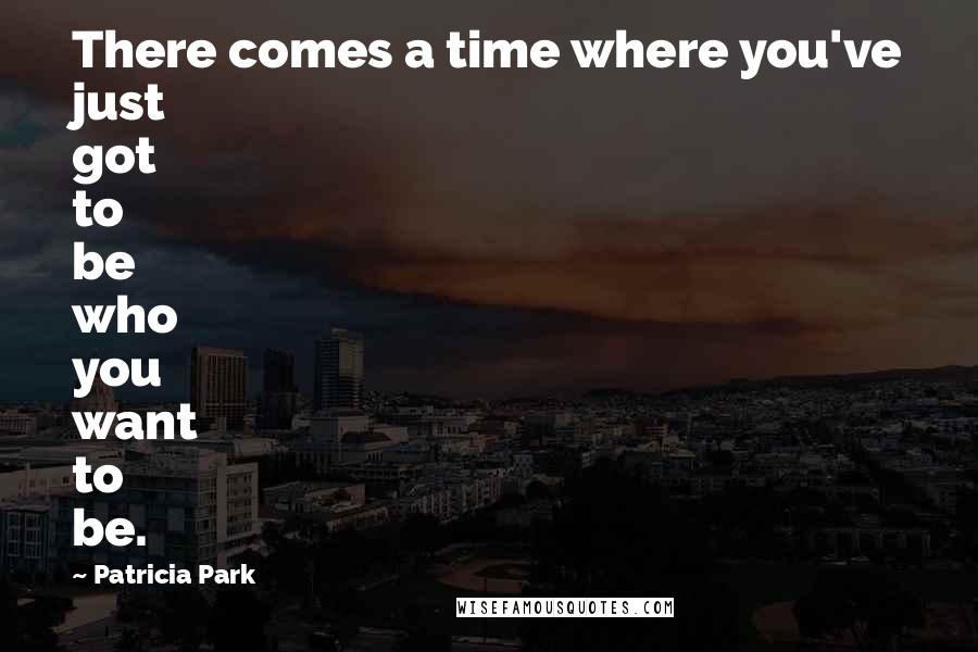 Patricia Park Quotes: There comes a time where you've just got to be who you want to be.