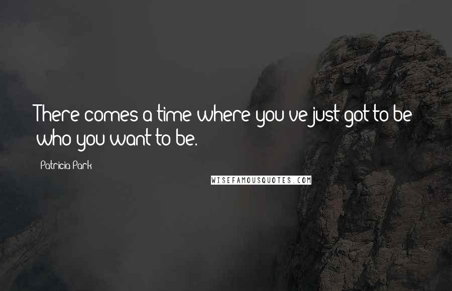 Patricia Park Quotes: There comes a time where you've just got to be who you want to be.