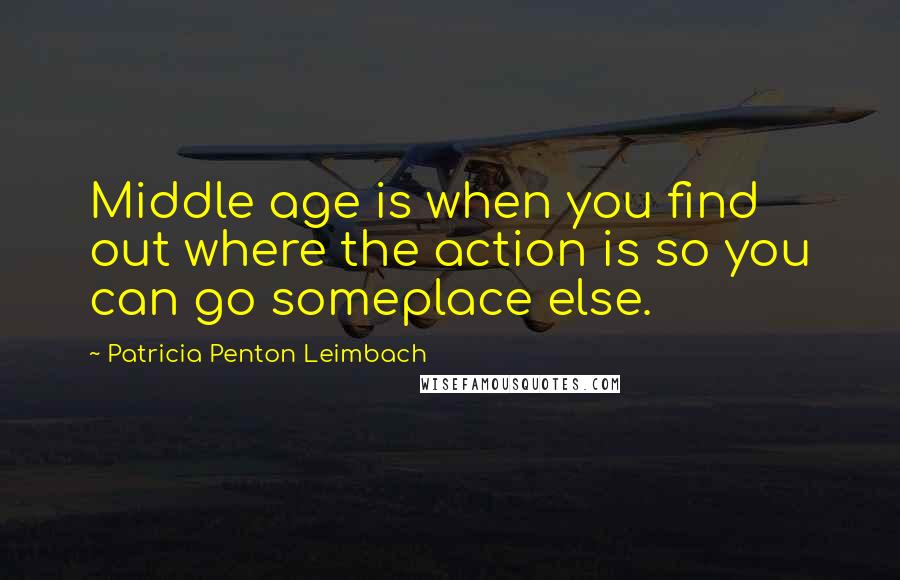 Patricia Penton Leimbach Quotes: Middle age is when you find out where the action is so you can go someplace else.