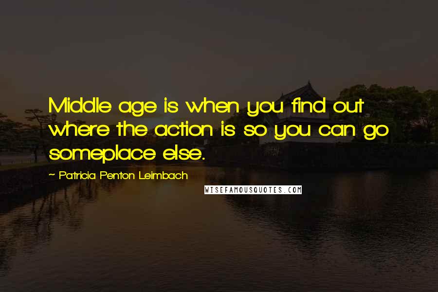 Patricia Penton Leimbach Quotes: Middle age is when you find out where the action is so you can go someplace else.