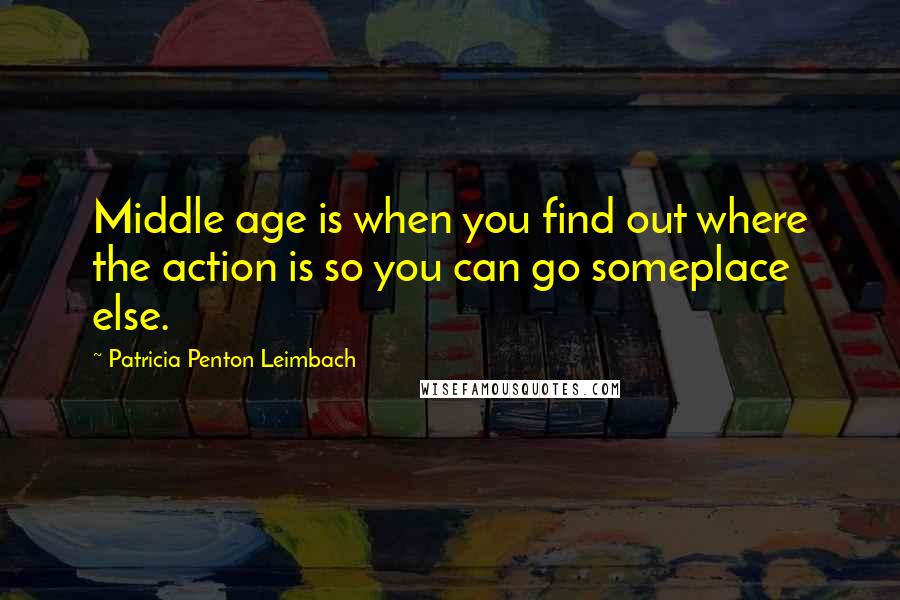 Patricia Penton Leimbach Quotes: Middle age is when you find out where the action is so you can go someplace else.