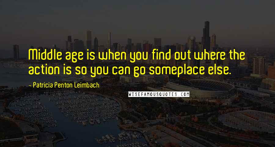 Patricia Penton Leimbach Quotes: Middle age is when you find out where the action is so you can go someplace else.