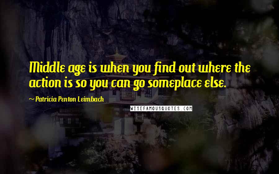 Patricia Penton Leimbach Quotes: Middle age is when you find out where the action is so you can go someplace else.