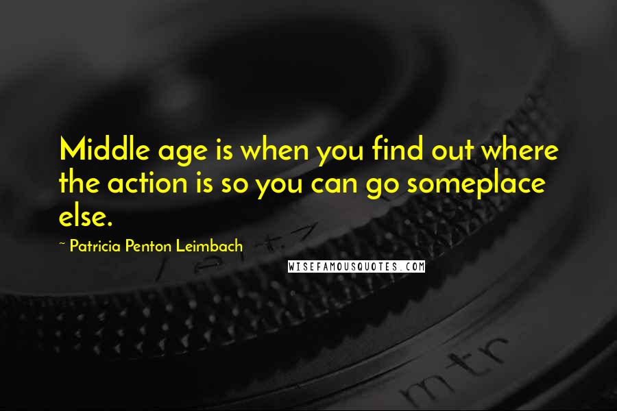 Patricia Penton Leimbach Quotes: Middle age is when you find out where the action is so you can go someplace else.