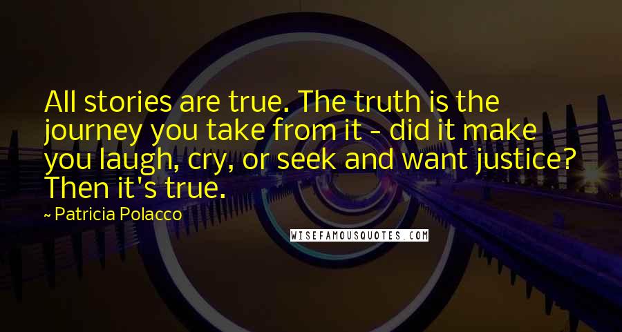 Patricia Polacco Quotes: All stories are true. The truth is the journey you take from it - did it make you laugh, cry, or seek and want justice? Then it's true.