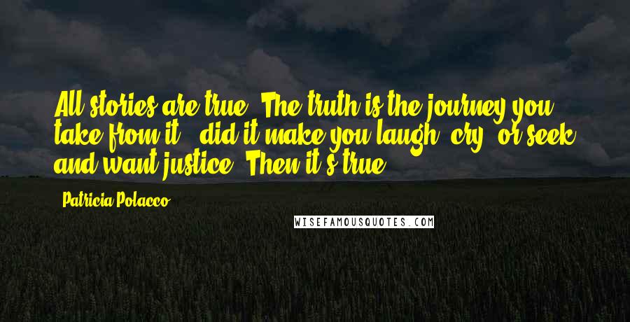 Patricia Polacco Quotes: All stories are true. The truth is the journey you take from it - did it make you laugh, cry, or seek and want justice? Then it's true.