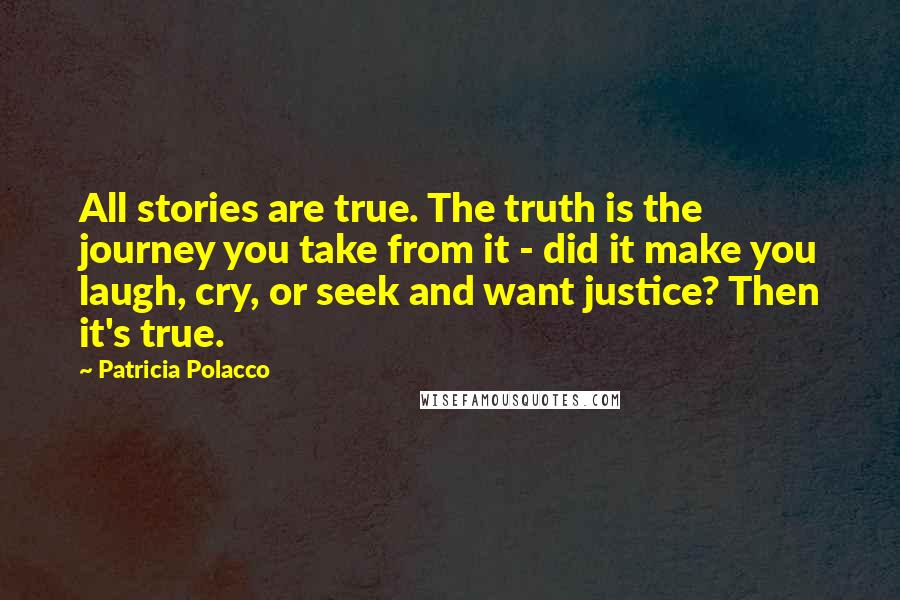 Patricia Polacco Quotes: All stories are true. The truth is the journey you take from it - did it make you laugh, cry, or seek and want justice? Then it's true.