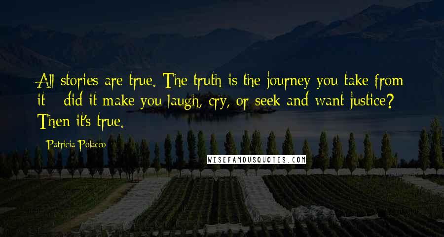 Patricia Polacco Quotes: All stories are true. The truth is the journey you take from it - did it make you laugh, cry, or seek and want justice? Then it's true.