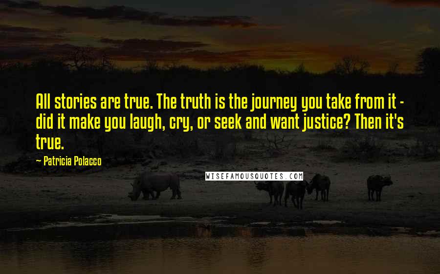 Patricia Polacco Quotes: All stories are true. The truth is the journey you take from it - did it make you laugh, cry, or seek and want justice? Then it's true.