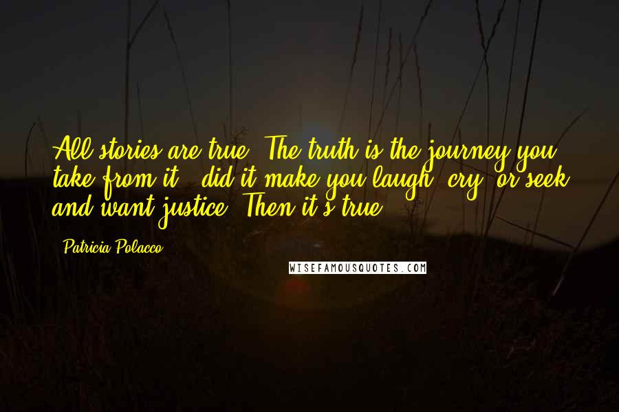 Patricia Polacco Quotes: All stories are true. The truth is the journey you take from it - did it make you laugh, cry, or seek and want justice? Then it's true.