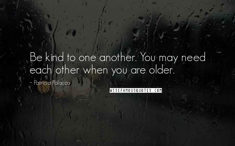 Patricia Polacco Quotes: Be kind to one another. You may need each other when you are older.