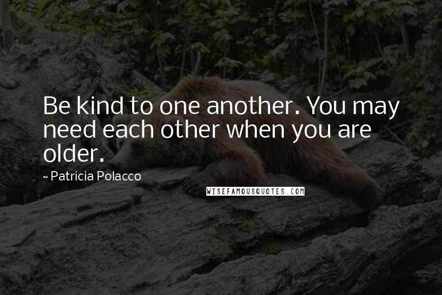 Patricia Polacco Quotes: Be kind to one another. You may need each other when you are older.