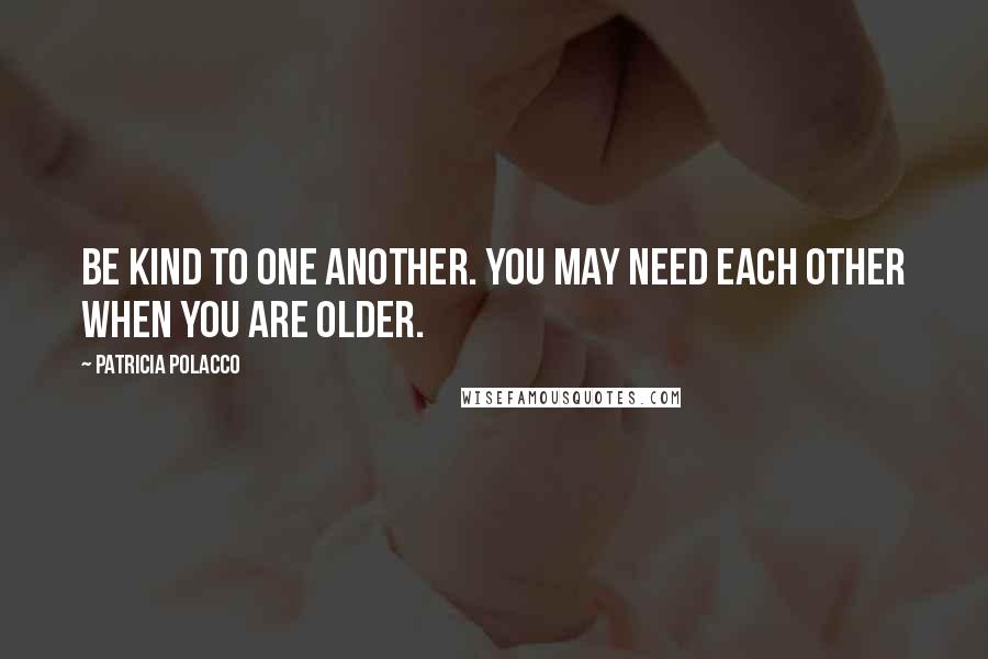 Patricia Polacco Quotes: Be kind to one another. You may need each other when you are older.